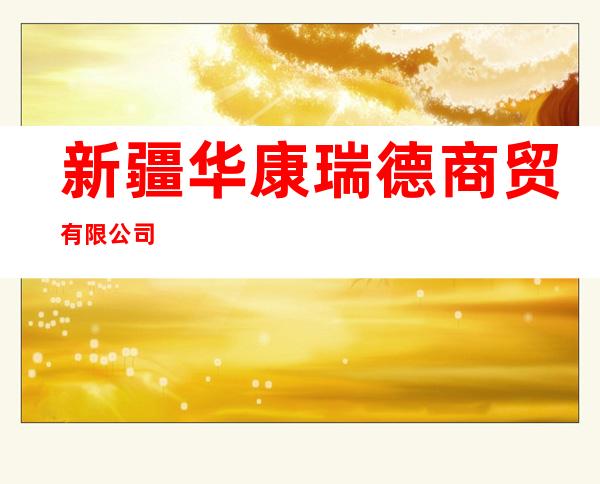 新疆华康瑞德商贸有限公司
